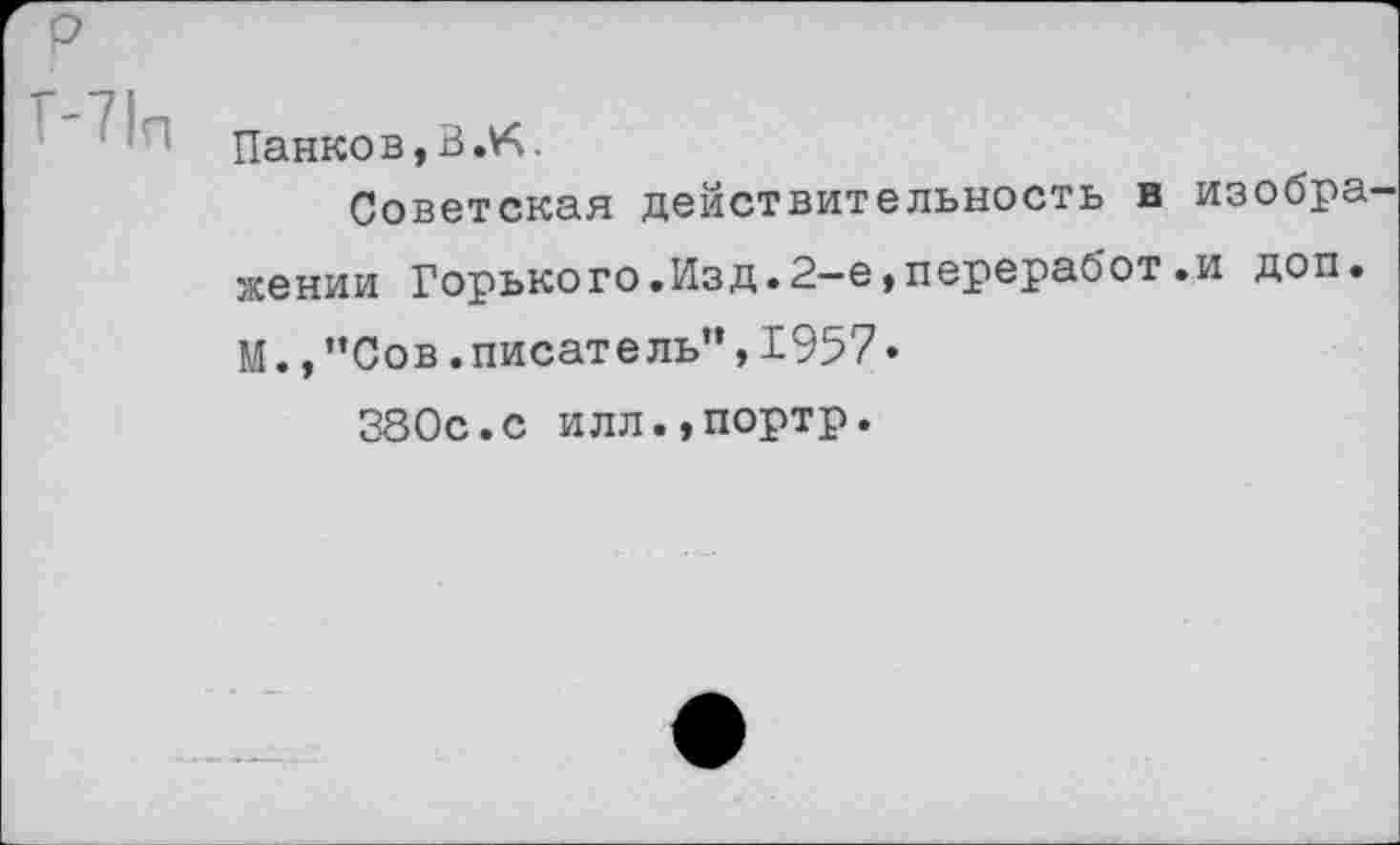 ﻿р
1 Панков,В. К.
Советская действительность в изобра жении Горького.Изд.2-е,переработ.и доп. М.,"Сов.писатель",1957• 380с.с илл.,портр.